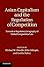 Asian Capitalism and the Regulation of Competition by Michael W Dowdle