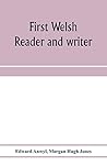 First Welsh reader and writer: being exercises in Welsh, based on Anwyl's Welsh grammar First Welsh reader and writer: being exercises in Welsh, based on Anwyl's Welsh grammar