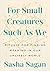 For Small Creatures Such as We: Rituals for Finding Meaning in Our Unlikely World