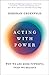 Acting with Power: How to Use Power with Confidence, Even When You Feel Powerless