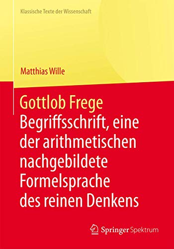 Gottlob Frege: Begriffsschrift, eine der arithmetischen nachgebildete Formelsprache des reinen Denkens (Klassische Texte der Wissenschaft) (German Edition)