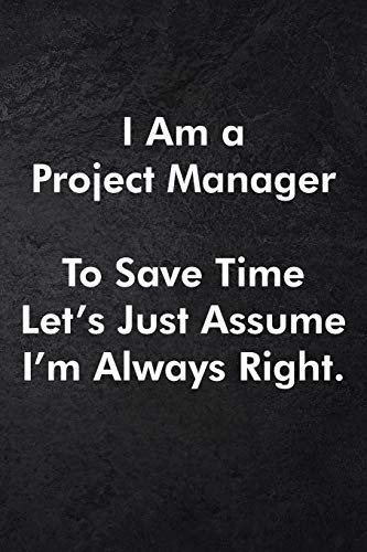 I Am a Project Manager To Save Time Let's Just Assume I'm Always Right.: Blank Lined Journal Coworker Notebook Sarcastic Joke, Humor Journal, Original Gag Gift (Funny Office Journals) ... Retirement, Secret Santa or Christmas