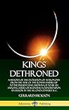 Kings Dethroned: A History of the Evolution of Astronomy from the Time of the Roman Empire Up to the Present Day; Showing It to Be an Amazing Series of Blunders Founded Upon an Error in the Second Century B. C. (Hardcover) Kings Dethroned: A History of the Evolution of Astronomy from the Time of the Roman Empire Up to the Present Day; Showing It to Be an Amazing Series of Blunders Founded Upon an Error in the Second Century B. C. (Hardcover)