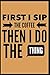 First I Sip the Coffee Then...