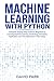 Machine Learning with Python: Complete Step-by-Step Guide for Beginners to Learning Machine Learning Technology, Principles, Application and The Importance It Has Today