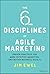 The Six Disciplines of Agile Marketing: Proven Practices for More Effective Marketing and Better Business Results
