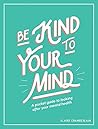 Be Kind to Your Mind : A Pocket Guide to Looking After Your Mental Health Be Kind to Your Mind : A Pocket Guide to Looking After Your Mental Health