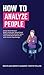 How to Analyze People: Easily Read Obvious Body Language, Speed Read People and Personality Types, and Understand Behaviors with Human Psychology