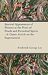 Spectral Appearances of Persons at the Point of Death and Perturbed Spirits - A Classic Article on the Supernatural