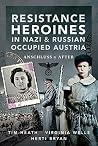 Resistance Heroines in Nazi & Russian Occupied Austria: Anschluss and After Resistance Heroines in Nazi & Russian Occupied Austria: Anschluss and After