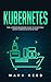 Kubernetes: The Ultimate Beginners Guide to Effectively Learn Kubernetes Step-by-Step (Computer Programming)