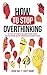 How to Stop Overthinking: The 7-Step Plan to Control and Eliminate Negative Thoughts, Declutter Your Mind and Start Thinking Positively in 5 Minutes or Less