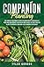 Companion Planting: The Complete Beginner’s Guide To Learn How to Successfully Grow and Pair Organic Vegetables and Choose the Most Prolific Plants to Improve Your High-Yield Garden’s Efficiency