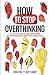 How to Stop Overthinking: The 7-Step Plan to Control and Eliminate Negative Thoughts, Declutter Your Mind and Start Thinking Positively in 5 Minutes or Less