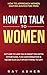 How to Talk to Women: Get Her to Like You & Want You With Effortless, Fun Conversation & Never Run Out of Anything to Say! How to Approach Women (Dating Advice for Men)