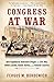 Congress at War: How Republican Reformers Fought the Civil War, Defied Lincoln, Ended Slavery, and Remade America