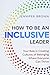 How to Be an Inclusive Leader: Your Role in Creating Cultures of Belonging Where Everyone Can Thrive
