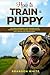 How to Train a Puppy: 2 BOOKS. The Complete Beginner's Guide to Raising a Happy Dog with Positive Puppy Training and Dog Training Basics