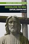 Materializing the Bible: Scripture, Sensation, Place (Bloomsbury Studies in Material Religion) Materializing the Bible: Scripture, Sensation, Place (Bloomsbury Studies in Material Religion)