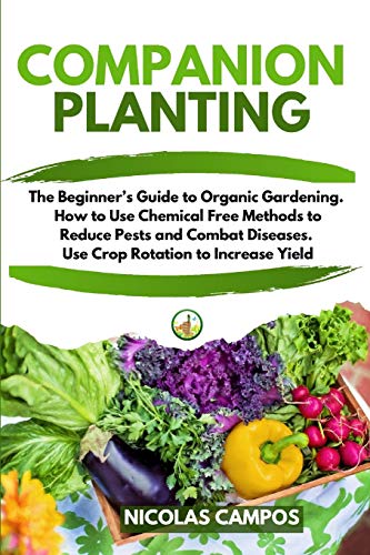 Companion Planting: The Beginner's Guide to Organic Gardening. How to Use Chemical Free Methods to Reduce Pests and Combat Diseases. Use Crop Rotation to Increase Yield (Paperback)