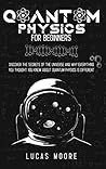 Quantum physics for beginners: Discover the secrets of the universe and why everything you thought you knew about quantum physics is different
