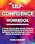 The Self-Confidence Workbook: A Proven, Step-by-Step and Life-Changing Program That Will Guide You to Overcome Self-Doubt, Stop Self-Sabotage, Believe in Yourself and Achieve Your Goals
