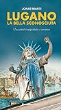 Lugano la bella sconosciuta. Una città inaspettata e curiosa Lugano la bella sconosciuta. Una città inaspettata e curiosa