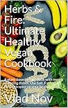 Herbs & Fire: Vlad Nov's Ultimate Healthy Vegan Cookbook: A plant-based recipe book with mouth watering dishes. Use Salt, Fat and Herbs to spice up your healthy food.
