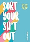 Sort Your Sh*t Out: Easy Steps to a Tidy Home, Mind and Life