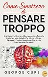 Come Smettere di Pensare Troppo: Una Guida Per Eliminare Il Sovrappensiero. Tecniche Pratiche e Mini-Abitudini Per Alleviare l’Ansia, Eliminare Il Pensiero Negativo e Ottenere La Pace Mentale