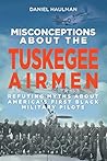 Misconceptions about the Tuskegee Airmen: Refuting Myths about America's First Black Military Pilots