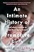 An Intimate History of Premature Birth: And What It Teaches Us About Being Human