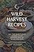 Wild Harvest Recipes: All the sumptuous dishes from Season One of Wild Harvest