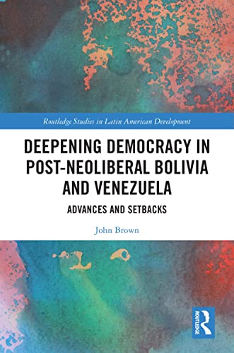 Deepening Democracy in Post-Neoliberal Bolivia and Venezuela: Advances and Setbacks (Routledge Studies in Latin American Development)