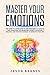 Master Your Emotions: The Guide to Learn How to Use Your Mind to Control and Overcome the Anger and Anxiety Managing. Feelings and Positive Thinking to Improve your Life
