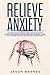 Relieve Anxiety: A Beginner Guide to Relieve Anxiety Get Rid of Negative Thoughts and Energies, Reduce Stress and Know how to Care. What Remedies to use to Calm Yourself to Mindfulness