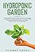 Hydroponic Garden: The Beginner's Guide to Easily Build a Sustainable Hydroponic System at Home. How to Quickly Start Growing Vegetables, Fruits, And Herbs Without Soil - DIY Hydroponics
