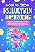 How to Grow Psilocybin Mushrooms: The Ultimate Guide to Cultivation at Home, Effects, and Safe Use of Psychedelic and Medicinal Mushrooms with Simple Growing Techniques for Beginners