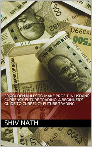 50 GOLDEN RULES TO MAKE PROFIT IN USD/INR CURRENCY FUTURE TRADING: A BEGINNER'S GUIDE TO CURRENCY FUTURE TRADING (Kindle Edition)