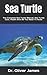 Sea Turtle: The Complete Sea Turtle Manual, Sea Turtle Care, Health And All You Need To Know