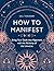 How to Manifest: Bring Your Goals into Alignment with the Alchemy of the Universe