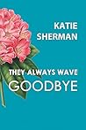 They Always Wave Goodbye by Katie Sherman