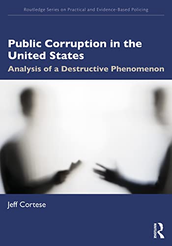 Public Corruption in the United States: Analysis of a Destructive Phenomenon (Routledge Series on Practical and Evidence-Based Policing)