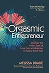 The Orgasmic Entrepreneur: Discover the Sweet Spot of Love, Sex, and Business by Simply Being YOU