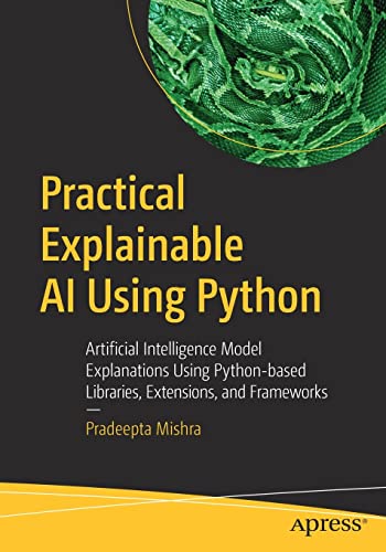 Practical Explainable AI Using Python: Artificial Intelligence Model Explanations Using Python-based Libraries, Extensions, and Frameworks (Paperback)