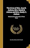 The Lives of Mrs. Ann H. Judson, Mrs. Sarah B. Judson and Mrs. Emily C. Judson: Missionaries to Burmah, in Three Parts