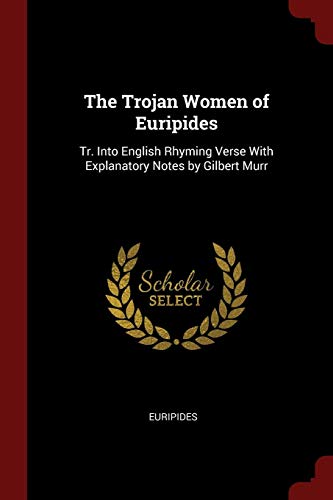 The Trojan Women of Euripides: Tr. Into English Rhyming Verse With Explanatory Notes by Gilbert Murr