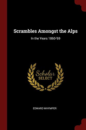 Scrambles Amongst the Alps: In the Years 1860-'69