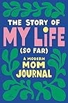 The Story of My Life (So Far): A Modern Mom Journal The Story of My Life (So Far): A Modern Mom Journal