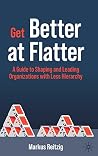 Get Better at Flatter: A Guide to Shaping and Leading Organizations with Less Hierarchy Get Better at Flatter: A Guide to Shaping and Leading Organizations with Less Hierarchy